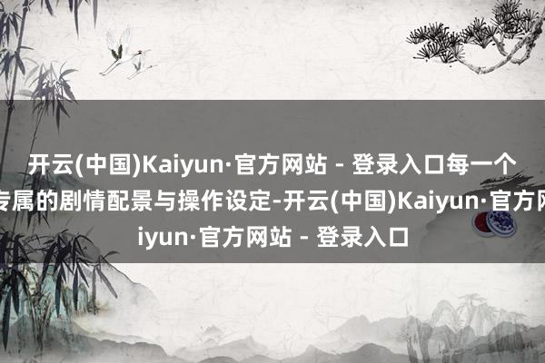 开云(中国)Kaiyun·官方网站 - 登录入口每一个名场合齐对应专属的剧情配景与操作设定-开云(中国)Kaiyun·官方网站 - 登录入口