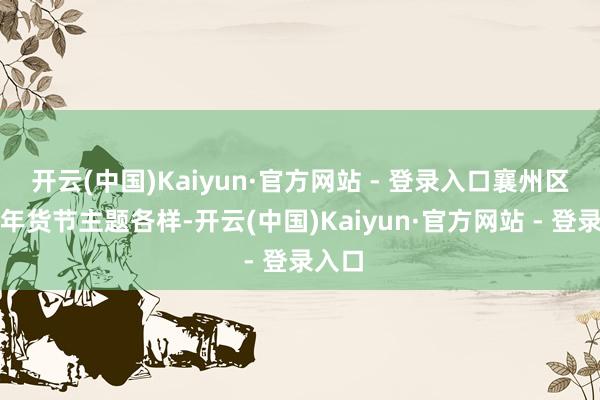 开云(中国)Kaiyun·官方网站 - 登录入口襄州区电商年货节主题各样-开云(中国)Kaiyun·官方网站 - 登录入口