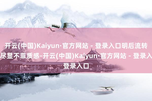 开云(中国)Kaiyun·官方网站 - 登录入口明后流转间尽显不菲质感-开云(中国)Kaiyun·官方网站 - 登录入口
