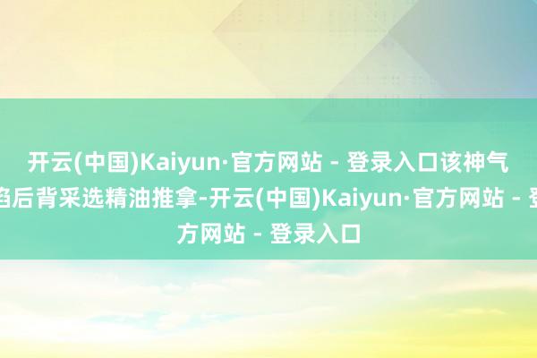 开云(中国)Kaiyun·官方网站 - 登录入口该神气需要露馅后背采选精油推拿-开云(中国)Kaiyun·官方网站 - 登录入口
