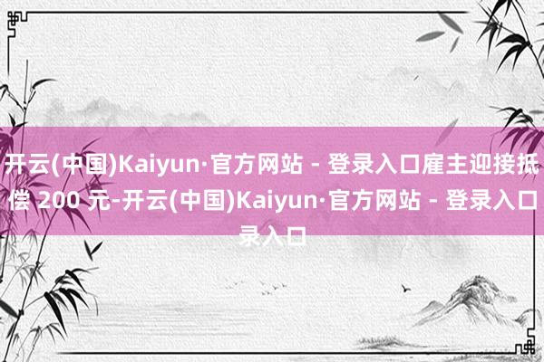 开云(中国)Kaiyun·官方网站 - 登录入口雇主迎接抵偿 200 元-开云(中国)Kaiyun·官方网站 - 登录入口