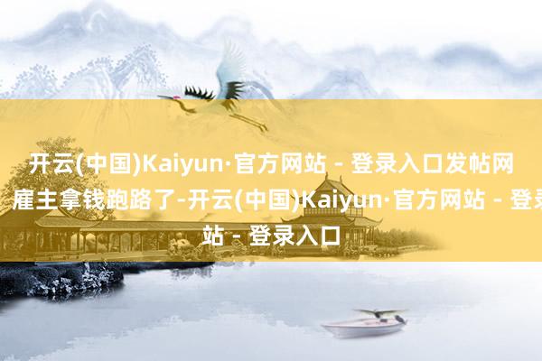 开云(中国)Kaiyun·官方网站 - 登录入口发帖网友称：雇主拿钱跑路了-开云(中国)Kaiyun·官方网站 - 登录入口