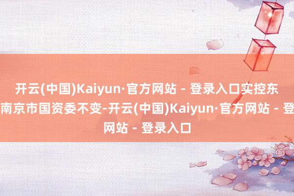 开云(中国)Kaiyun·官方网站 - 登录入口实控东谈主为南京市国资委不变-开云(中国)Kaiyun·官方网站 - 登录入口
