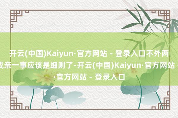 开云(中国)Kaiyun·官方网站 - 登录入口不外两东说念主成亲一事应该是细则了-开云(中国)Kaiyun·官方网站 - 登录入口