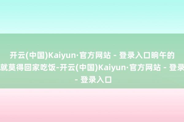 开云(中国)Kaiyun·官方网站 - 登录入口晌午的手艺就莫得回家吃饭-开云(中国)Kaiyun·官方网站 - 登录入口