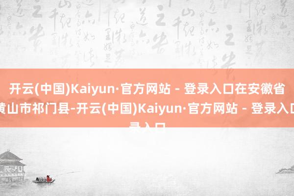 开云(中国)Kaiyun·官方网站 - 登录入口在安徽省黄山市祁门县-开云(中国)Kaiyun·官方网站 - 登录入口