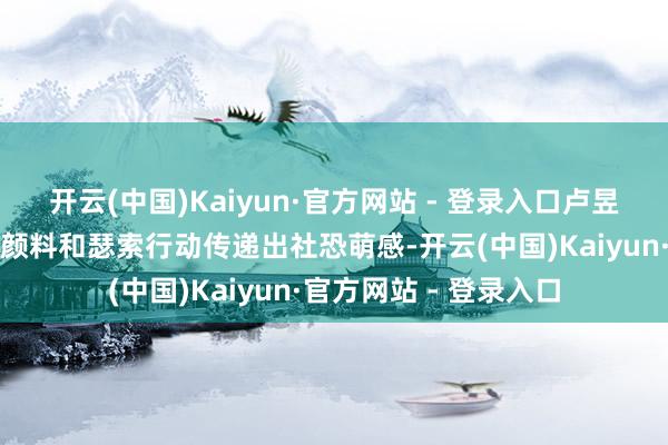 开云(中国)Kaiyun·官方网站 - 登录入口卢昱晓则用失魂荆棘的微颜料和瑟索行动传递出社恐萌感-开云(中国)Kaiyun·官方网站 - 登录入口
