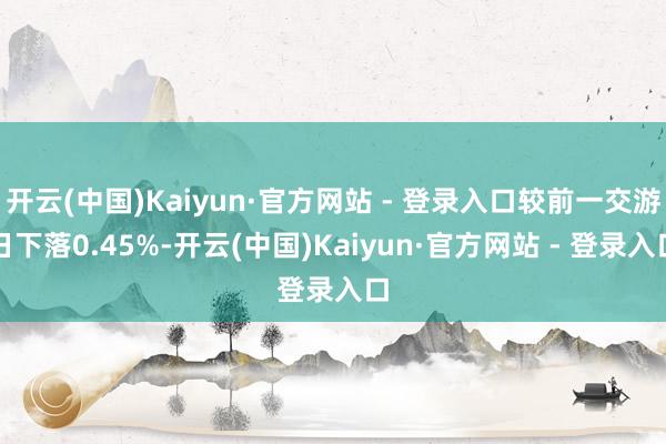 开云(中国)Kaiyun·官方网站 - 登录入口较前一交游日下落0.45%-开云(中国)Kaiyun·官方网站 - 登录入口