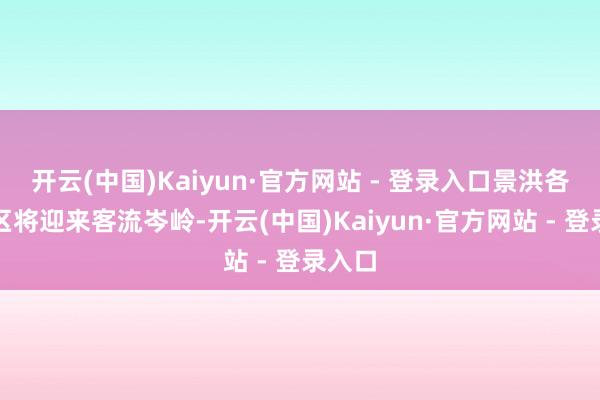 开云(中国)Kaiyun·官方网站 - 登录入口景洪各大景区将迎来客流岑岭-开云(中国)Kaiyun·官方网站 - 登录入口