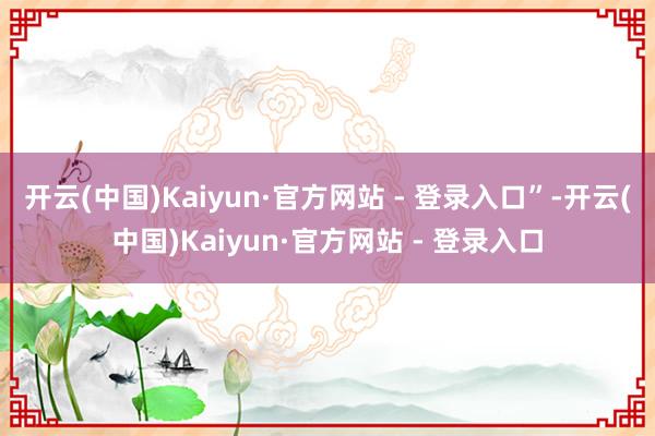 开云(中国)Kaiyun·官方网站 - 登录入口”-开云(中国)Kaiyun·官方网站 - 登录入口