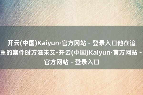 开云(中国)Kaiyun·官方网站 - 登录入口他在追查疑窦重重的案件时方滋未艾-开云(中国)Kaiyun·官方网站 - 登录入口