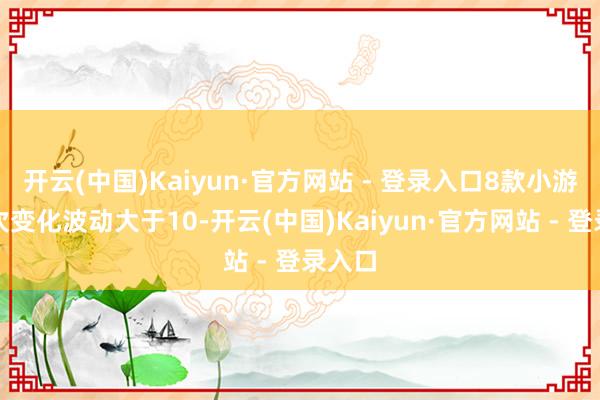 开云(中国)Kaiyun·官方网站 - 登录入口8款小游戏名次变化波动大于10-开云(中国)Kaiyun·官方网站 - 登录入口