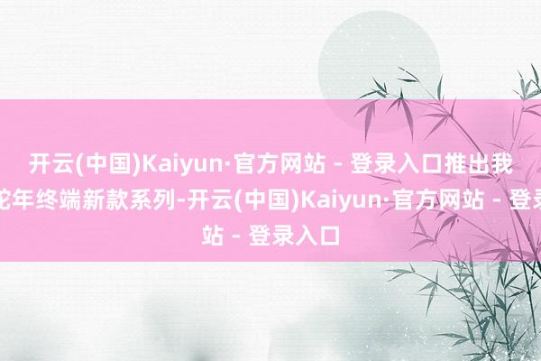 开云(中国)Kaiyun·官方网站 - 登录入口推出我方的蛇年终端新款系列-开云(中国)Kaiyun·官方网站 - 登录入口