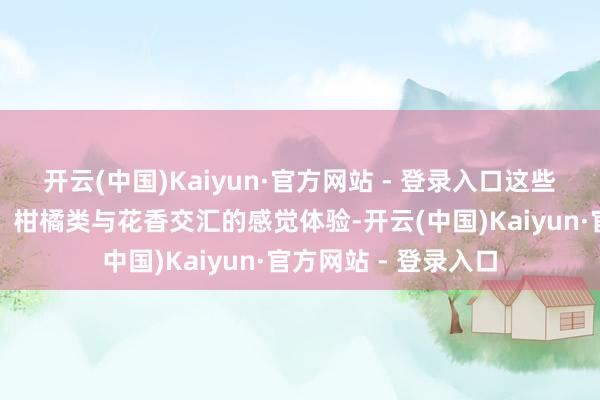 开云(中国)Kaiyun·官方网站 - 登录入口这些要素赋予了它崭新、柑橘类与花香交汇的感觉体验-开云(中国)Kaiyun·官方网站 - 登录入口