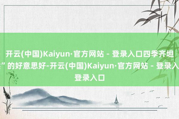 开云(中国)Kaiyun·官方网站 - 登录入口四季齐坦然”的好意思好-开云(中国)Kaiyun·官方网站 - 登录入口