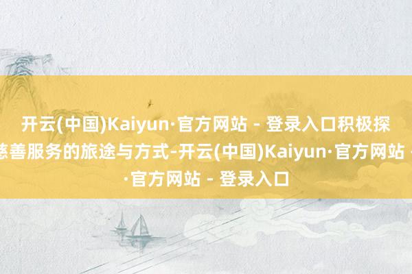 开云(中国)Kaiyun·官方网站 - 登录入口积极探索新期间慈善服务的旅途与方式-开云(中国)Kaiyun·官方网站 - 登录入口