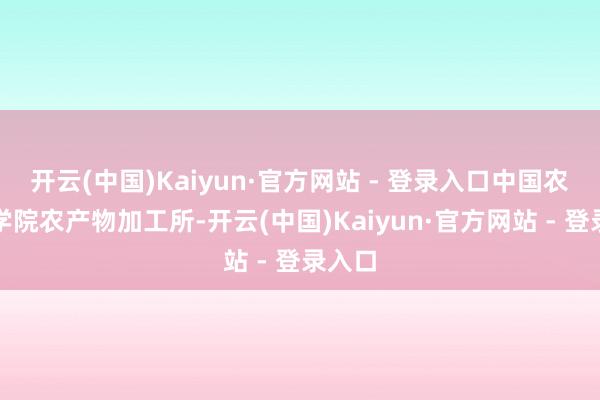 开云(中国)Kaiyun·官方网站 - 登录入口中国农业科学院农产物加工所-开云(中国)Kaiyun·官方网站 - 登录入口