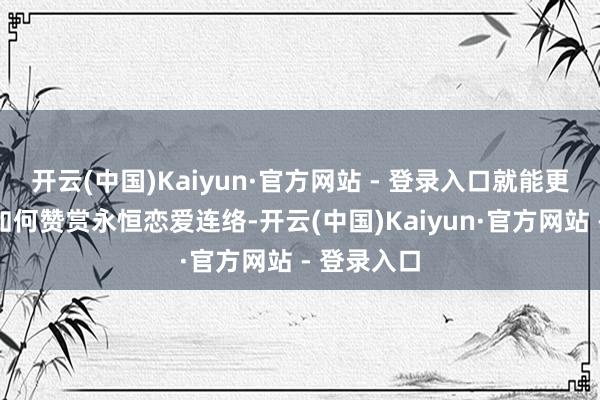 开云(中国)Kaiyun·官方网站 - 登录入口就能更好地贯通如何赞赏永恒恋爱连络-开云(中国)Kaiyun·官方网站 - 登录入口