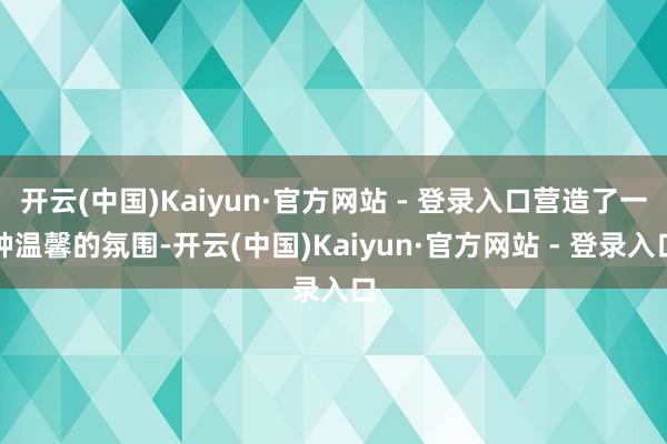 开云(中国)Kaiyun·官方网站 - 登录入口营造了一种温馨的氛围-开云(中国)Kaiyun·官方网站 - 登录入口