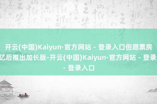 开云(中国)Kaiyun·官方网站 - 登录入口但愿票房破1亿后推出加长版-开云(中国)Kaiyun·官方网站 - 登录入口