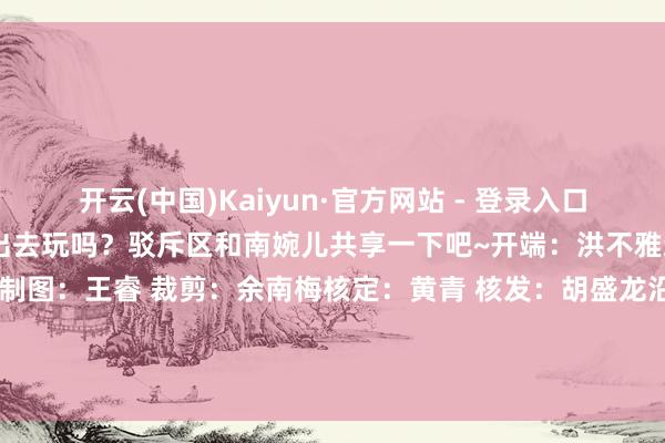 开云(中国)Kaiyun·官方网站 - 登录入口你爱了吗？春节假期你有出去玩吗？驳斥区和南婉儿共享一下吧~开端：洪不雅新闻·南昌晚报记者 黄琛琛制图：王睿 裁剪：余南梅核定：黄青 核发：胡盛龙沿途为火