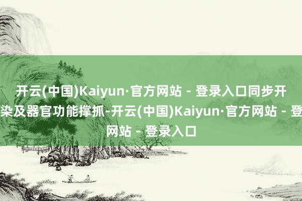 开云(中国)Kaiyun·官方网站 - 登录入口同步开展抗感染及器官功能撑抓-开云(中国)Kaiyun·官方网站 - 登录入口