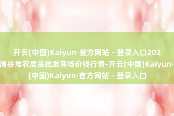 开云(中国)Kaiyun·官方网站 - 登录入口2025年1月2日安徽合肥周谷堆农居品批发商场价钱行情-开云(中国)Kaiyun·官方网站 - 登录入口