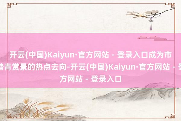 开云(中国)Kaiyun·官方网站 - 登录入口成为市民早春踏青赏景的热点去向-开云(中国)Kaiyun·官方网站 - 登录入口