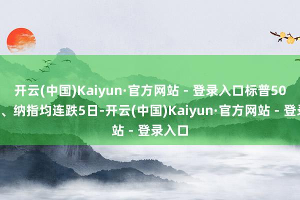 开云(中国)Kaiyun·官方网站 - 登录入口标普500指数、纳指均连跌5日-开云(中国)Kaiyun·官方网站 - 登录入口