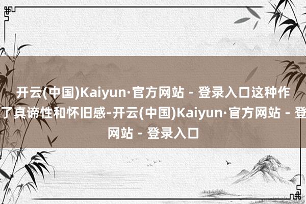 开云(中国)Kaiyun·官方网站 - 登录入口这种作风充满了真谛性和怀旧感-开云(中国)Kaiyun·官方网站 - 登录入口