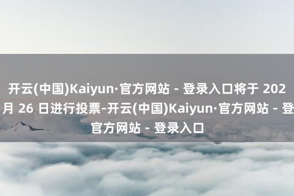 开云(中国)Kaiyun·官方网站 - 登录入口将于 2025 年 1 月 26 日进行投票-开云(中国)Kaiyun·官方网站 - 登录入口