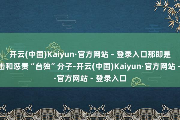 开云(中国)Kaiyun·官方网站 - 登录入口那即是大陆要打击和惩责“台独”分子-开云(中国)Kaiyun·官方网站 - 登录入口