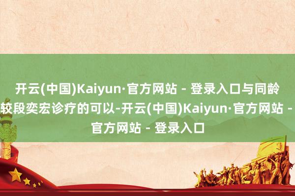 开云(中国)Kaiyun·官方网站 - 登录入口与同龄男明星比较段奕宏诊疗的可以-开云(中国)Kaiyun·官方网站 - 登录入口