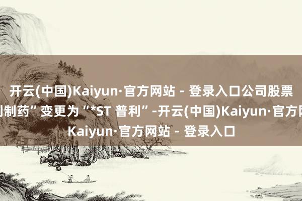 开云(中国)Kaiyun·官方网站 - 登录入口公司股票简称：由“普利制药”变更为“*ST 普利”-开云(中国)Kaiyun·官方网站 - 登录入口