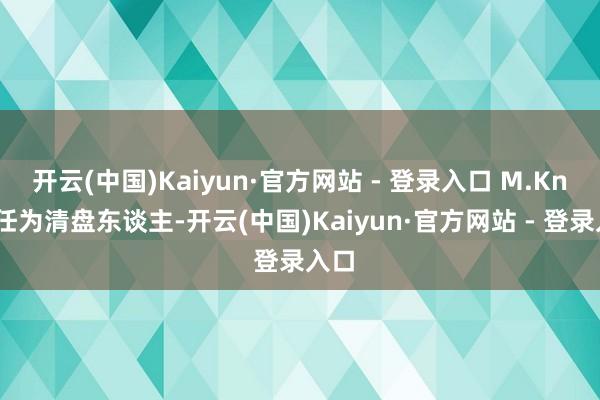 开云(中国)Kaiyun·官方网站 - 登录入口 M.Kn.委任为清盘东谈主-开云(中国)Kaiyun·官方网站 - 登录入口