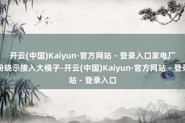 开云(中国)Kaiyun·官方网站 - 登录入口家电厂商纷纷晓示接入大模子-开云(中国)Kaiyun·官方网站 - 登录入口