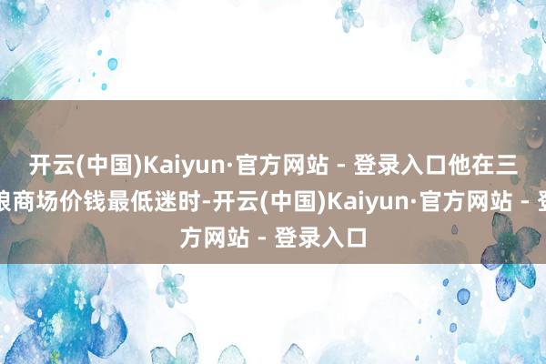 开云(中国)Kaiyun·官方网站 - 登录入口他在三年前食粮商场价钱最低迷时-开云(中国)Kaiyun·官方网站 - 登录入口