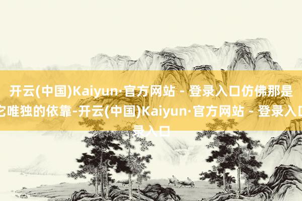 开云(中国)Kaiyun·官方网站 - 登录入口仿佛那是它唯独的依靠-开云(中国)Kaiyun·官方网站 - 登录入口