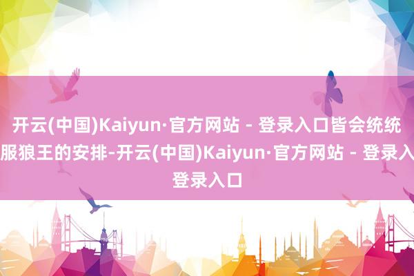 开云(中国)Kaiyun·官方网站 - 登录入口皆会统统慑服狼王的安排-开云(中国)Kaiyun·官方网站 - 登录入口