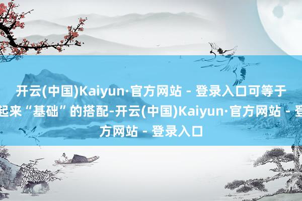 开云(中国)Kaiyun·官方网站 - 登录入口可等于这套看起来“基础”的搭配-开云(中国)Kaiyun·官方网站 - 登录入口