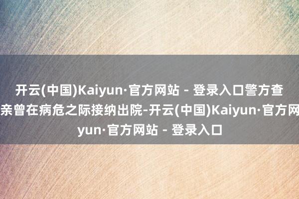 开云(中国)Kaiyun·官方网站 - 登录入口警方查出李若男的母亲曾在病危之际接纳出院-开云(中国)Kaiyun·官方网站 - 登录入口