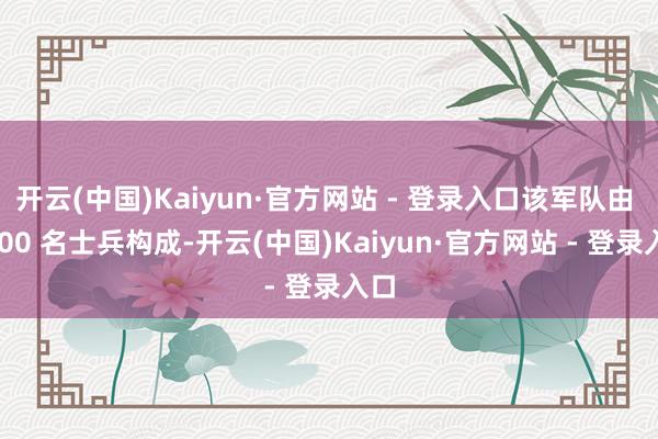 开云(中国)Kaiyun·官方网站 - 登录入口该军队由 4500 名士兵构成-开云(中国)Kaiyun·官方网站 - 登录入口