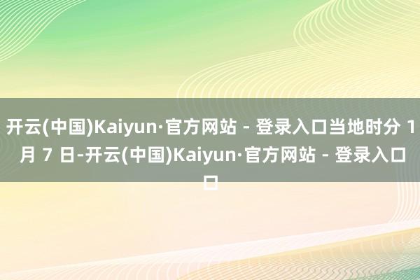 开云(中国)Kaiyun·官方网站 - 登录入口当地时分 1 月 7 日-开云(中国)Kaiyun·官方网站 - 登录入口