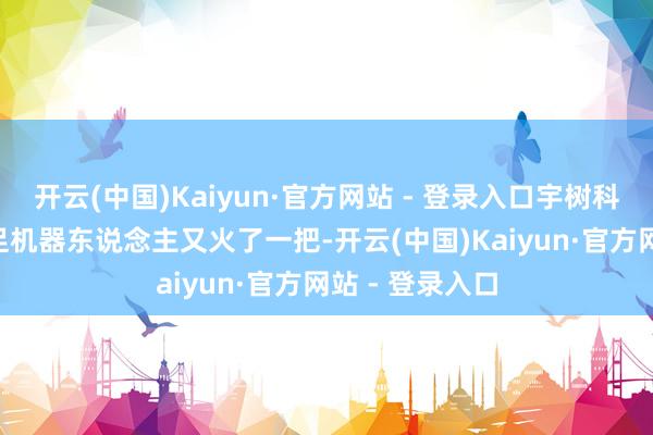开云(中国)Kaiyun·官方网站 - 登录入口宇树科技的B2-W轮足机器东说念主又火了一把-开云(中国)Kaiyun·官方网站 - 登录入口