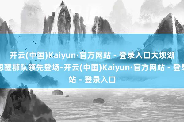 开云(中国)Kaiyun·官方网站 - 登录入口大坝湖好意思醒狮队领先登场-开云(中国)Kaiyun·官方网站 - 登录入口