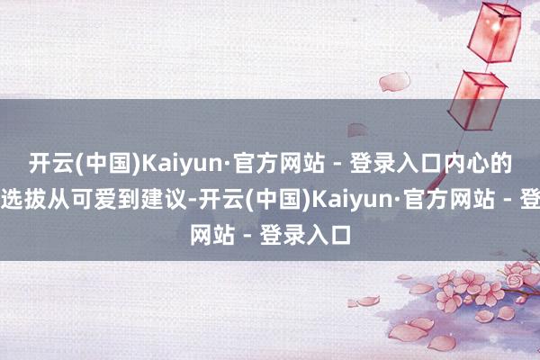 开云(中国)Kaiyun·官方网站 - 登录入口内心的挣扎与选拔从可爱到建议-开云(中国)Kaiyun·官方网站 - 登录入口