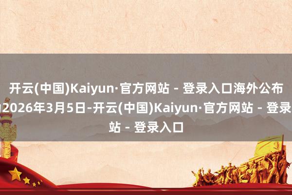 开云(中国)Kaiyun·官方网站 - 登录入口海外公布日为2026年3月5日-开云(中国)Kaiyun·官方网站 - 登录入口