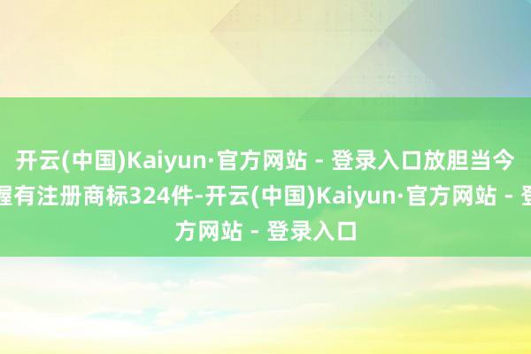 开云(中国)Kaiyun·官方网站 - 登录入口放胆当今公司共握有注册商标324件-开云(中国)Kaiyun·官方网站 - 登录入口