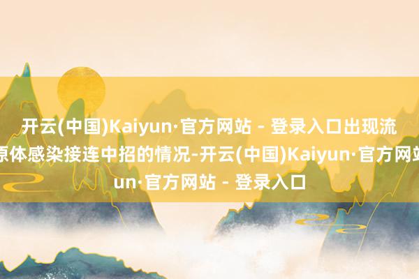 开云(中国)Kaiyun·官方网站 - 登录入口出现流感、肺炎支原体感染接连中招的情况-开云(中国)Kaiyun·官方网站 - 登录入口