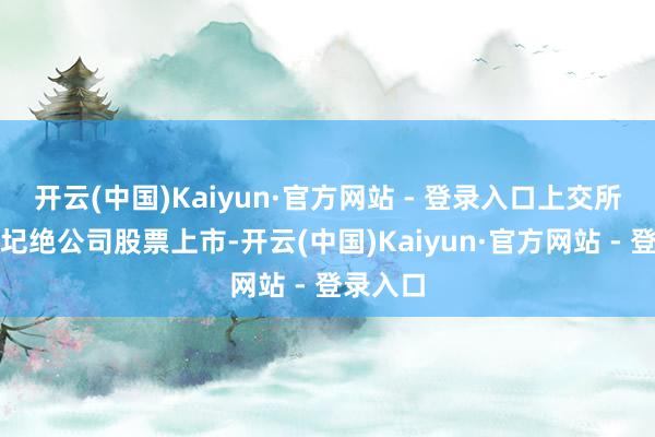 开云(中国)Kaiyun·官方网站 - 登录入口上交所将决定圮绝公司股票上市-开云(中国)Kaiyun·官方网站 - 登录入口